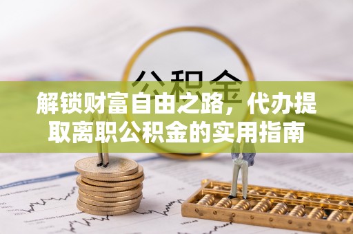 阜阳解锁财富自由之路，代办提取离职公积金的实用指南
