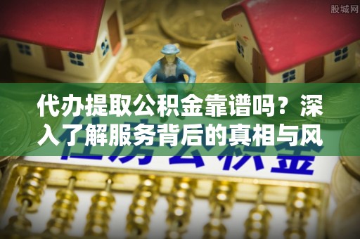 阜阳代办提取公积金靠谱吗？深入了解服务背后的真相与风险