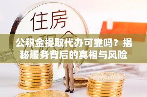 阜阳公积金提取代办可靠吗？揭秘服务背后的真相与风险