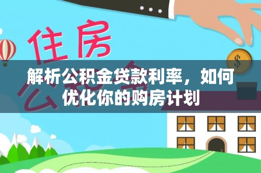 阜阳解析公积金贷款利率，如何优化你的购房计划