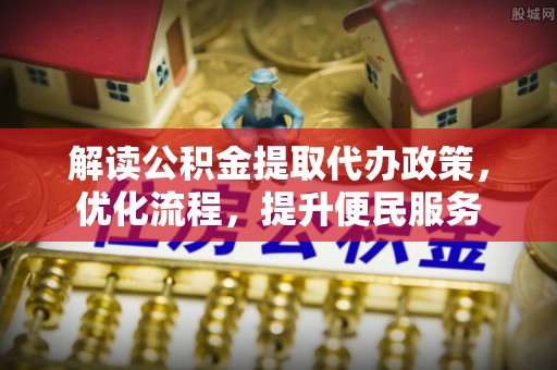 阜阳解读公积金提取代办政策，优化流程，提升便民服务