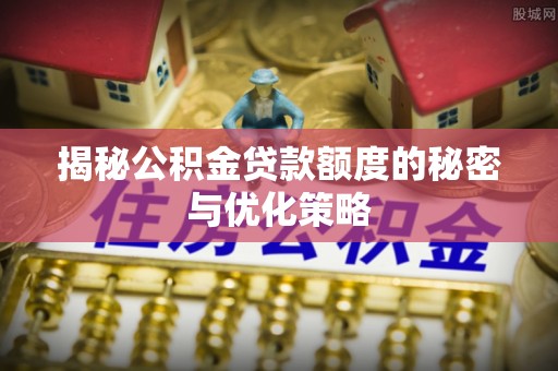 阜阳揭秘公积金贷款额度的秘密与优化策略