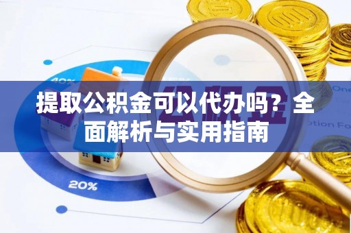 阜阳提取公积金可以代办吗？全面解析与实用指南