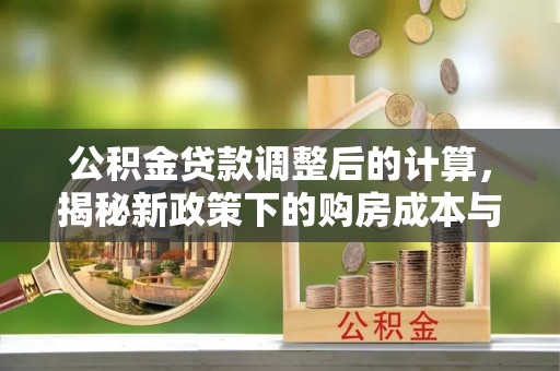 阜阳公积金贷款调整后的计算，揭秘新政策下的购房成本与规划策略