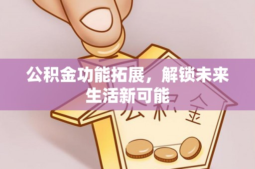 阜阳公积金功能拓展，解锁未来生活新可能