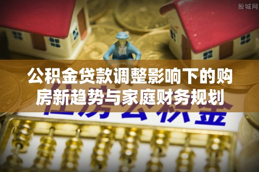 阜阳公积金贷款调整影响下的购房新趋势与家庭财务规划