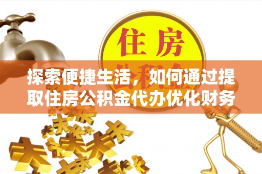 阜阳探索便捷生活，如何通过提取住房公积金代办优化财务规划