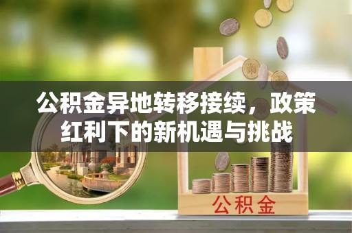 阜阳公积金异地转移接续，政策红利下的新机遇与挑战