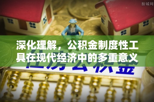 阜阳深化理解，公积金制度性工具在现代经济中的多重意义