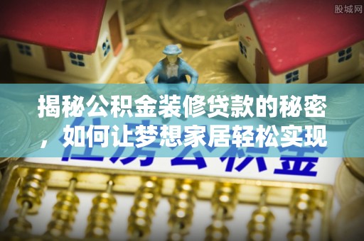 阜阳揭秘公积金装修贷款的秘密，如何让梦想家居轻松实现？