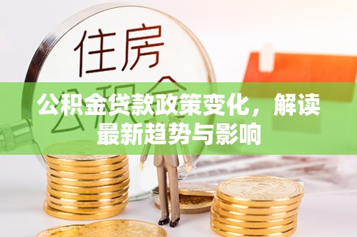 阜阳公积金贷款政策变化，解读最新趋势与影响
