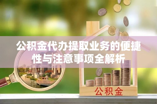 阜阳公积金代办提取业务的便捷性与注意事项全解析