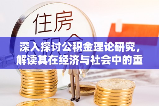 阜阳深入探讨公积金理论研究，解读其在经济与社会中的重要角色