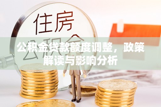 阜阳公积金贷款额度调整，政策解读与影响分析