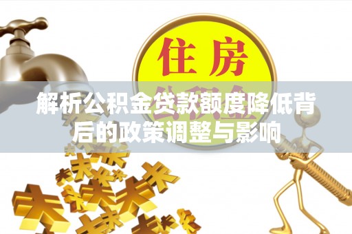 阜阳解析公积金贷款额度降低背后的政策调整与影响