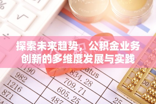 阜阳探索未来趋势，公积金业务创新的多维度发展与实践