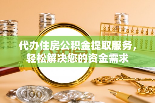 阜阳代办住房公积金提取服务，轻松解决您的资金需求