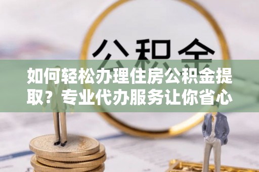 阜阳如何轻松办理住房公积金提取？专业代办服务让你省心无忧