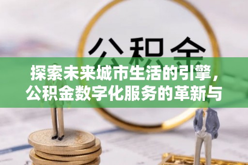阜阳探索未来城市生活的引擎，公积金数字化服务的革新与实践