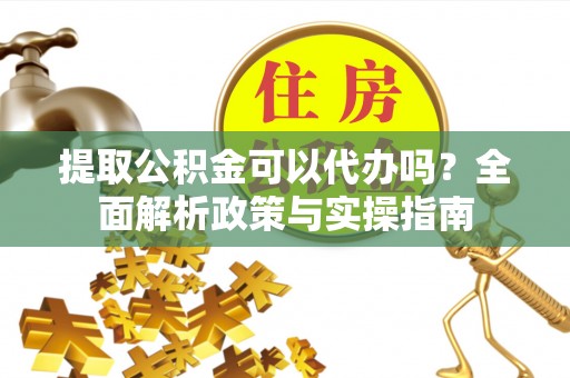 阜阳提取公积金可以代办吗？全面解析政策与实操指南