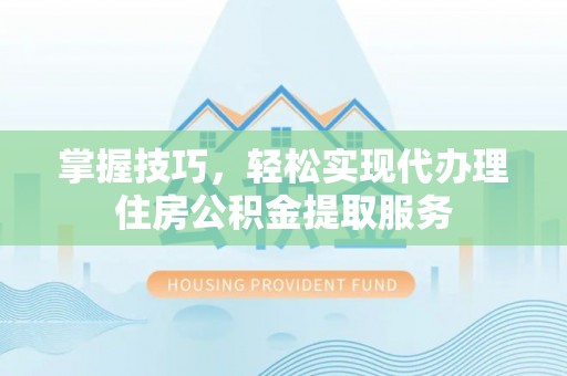 阜阳掌握技巧，轻松实现代办理住房公积金提取服务