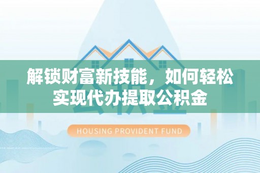阜阳解锁财富新技能，如何轻松实现代办提取公积金
