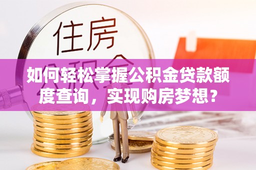 阜阳如何轻松掌握公积金贷款额度查询，实现购房梦想？