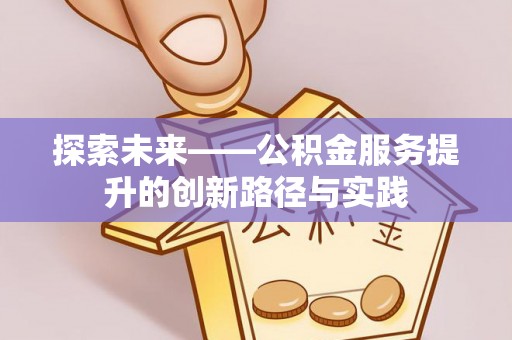 阜阳探索未来——公积金服务提升的创新路径与实践