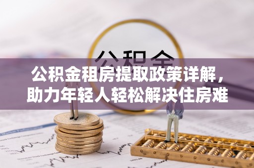 阜阳公积金租房提取政策详解，助力年轻人轻松解决住房难题