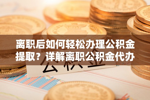 阜阳离职后如何轻松办理公积金提取？详解离职公积金代办提取流程