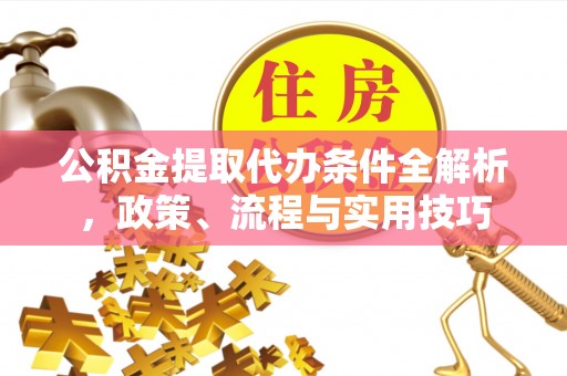 阜阳公积金提取代办条件全解析，政策、流程与实用技巧