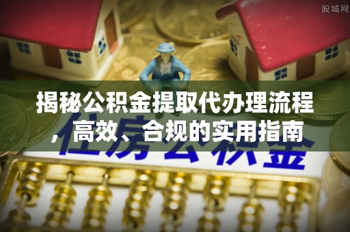 阜阳揭秘公积金提取代办理流程，高效、合规的实用指南