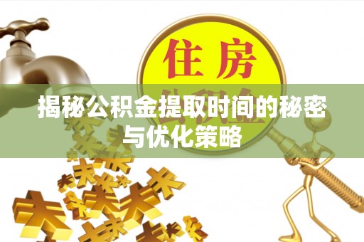 阜阳揭秘公积金提取时间的秘密与优化策略