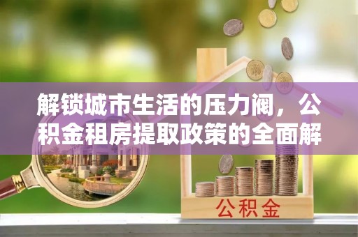 阜阳解锁城市生活的压力阀，公积金租房提取政策的全面解析与实践指南