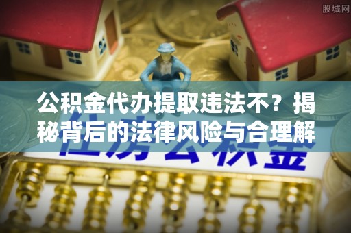 阜阳公积金代办提取违法不？揭秘背后的法律风险与合理解决方案