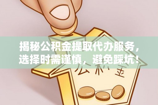 阜阳揭秘公积金提取代办服务，选择时需谨慎，避免踩坑！