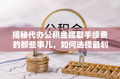 阜阳揭秘代办公积金提取手续费的那些事儿，如何选择最划算的服务？
