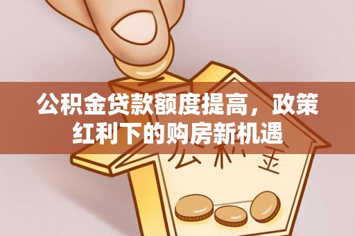 阜阳公积金贷款额度提高，政策红利下的购房新机遇