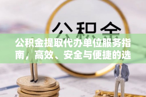 阜阳公积金提取代办单位服务指南，高效、安全与便捷的选择