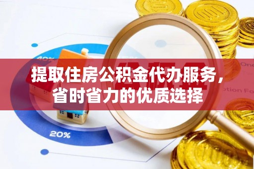 阜阳提取住房公积金代办服务，省时省力的优质选择