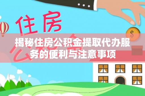 阜阳揭秘住房公积金提取代办服务的便利与注意事项