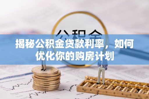阜阳揭秘公积金贷款利率，如何优化你的购房计划