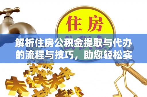 阜阳解析住房公积金提取与代办的流程与技巧，助您轻松实现资金流动