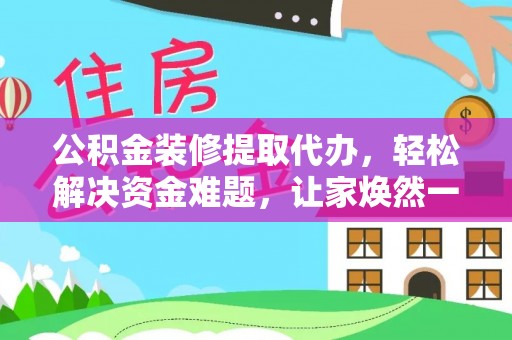 阜阳公积金装修提取代办，轻松解决资金难题，让家焕然一新