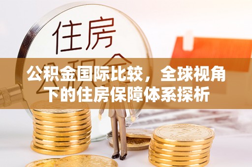 阜阳公积金国际比较，全球视角下的住房保障体系探析