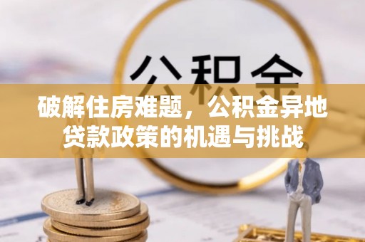 阜阳破解住房难题，公积金异地贷款政策的机遇与挑战