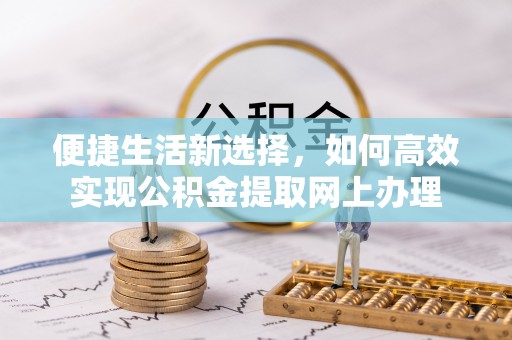 阜阳便捷生活新选择，如何高效实现公积金提取网上办理