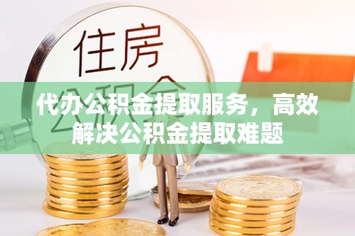 阜阳代办公积金提取服务，高效解决公积金提取难题