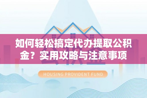阜阳如何轻松搞定代办提取公积金？实用攻略与注意事项