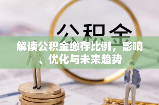 阜阳解读公积金缴存比例，影响、优化与未来趋势